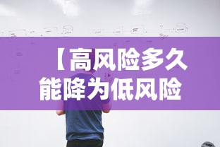 【高风险多久能降为低风险·高风险分级标准是多少】 【高风险多久能降为低风险·高风险分级标准是多少】