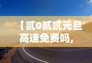 【贰0贰贰元旦高速免费吗,元旦高速免费情况】 【贰0贰贰元旦高速免费吗,元旦高速免费情况】