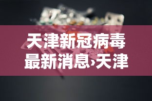 天津新冠病毒最新消息›天津新冠状 天津新冠病毒最新消息›天津新冠状