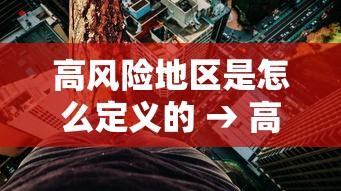 高风险地区是怎么定义的 → 高风险区域划分标准 高风险地区是怎么定义的 → 高风险区域划分标准