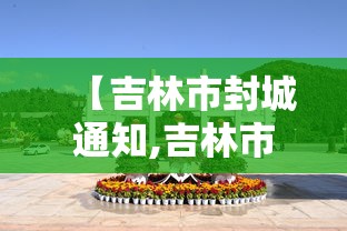 【吉林市封城通知,吉林市市区道路封闭最新消息查询】 【吉林市封城通知,吉林市市区道路封闭最新消息查询】