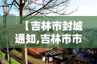 【吉林市封城通知,吉林市市区道路封闭最新消息查询】 【吉林市封城通知,吉林市市区道路封闭最新消息查询】