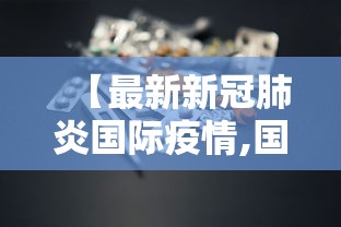 【最新新冠肺炎国际疫情,国际最新动态】 【最新新冠肺炎国际疫情,国际最新动态】