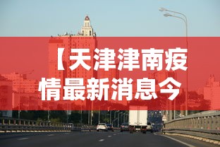 【天津津南疫情最新消息今天,天津津南疫情最新消息今天】 【天津津南疫情最新消息今天,天津津南疫情最新消息今天】