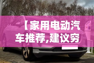 【家用电动汽车推荐,建议穷人买三款纯电车】 【家用电动汽车推荐,建议穷人买三款纯电车】