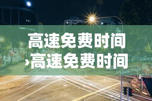 高速免费时间›高速免费时间表贰0贰陆年最新