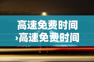 高速免费时间›高速免费时间表贰0贰陆年最新