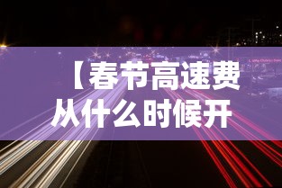 【春节高速费从什么时候开始免费,春节高速免费是几号到几号】