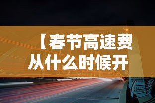 【春节高速费从什么时候开始免费,春节高速免费是几号到几号】 【春节高速费从什么时候开始免费,春节高速免费是几号到几号】