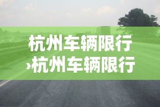 杭州车辆限行›杭州车辆限行几点到几点 杭州车辆限行›杭州车辆限行几点到几点