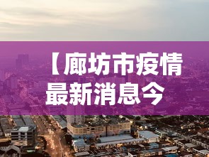 【廊坊市疫情最新消息今天·廊坊刚刚发布的紧急通知有哪些】 【廊坊市疫情最新消息今天·廊坊刚刚发布的紧急通知有哪些】