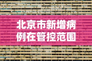 北京市新增病例在管控范围内›北京新增确诊病例情况 北京市新增病例在管控范围内›北京新增确诊病例情况