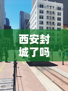 西安封城了吗—(西安封城了吗?人员出行不了) 西安封城了吗—(西安封城了吗?人员出行不了)