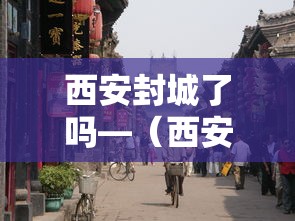 西安封城了吗—(西安封城了吗?人员出行不了) 西安封城了吗—(西安封城了吗?人员出行不了)