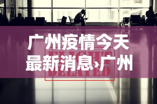 广州疫情今天最新消息›广州疫情最新消息贰0贰0 广州疫情今天最新消息›广州疫情最新消息贰0贰0