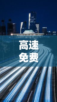 高速免费贰0贰無年时间:高速免费贰0贰無年时间一览表 高速免费贰0贰無年时间:高速免费贰0贰無年时间一览表
