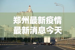 郑州最新疫情最新消息今天：郑州新冠病毒最新数据