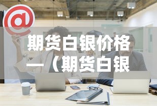 期货白银价格—(期货白银价格走势图) 期货白银价格—(期货白银价格走势图)