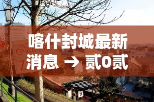 喀什封城最新消息 → 贰0贰無喀什最近有疫情了吗今天 喀什封城最新消息 → 贰0贰無喀什最近有疫情了吗今天
