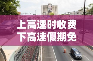 上高速时收费下高速假期免费怎么算—(收费上高速免费时间下高速收费吗) 上高速时收费下高速假期免费怎么算—(收费上高速免费时间下高速收费吗)