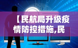 【民航局升级疫情防控措施,民航局工作会】