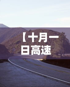 【十月一日高速公路免费吗·十月一日高速公路免费吗最新消息】 【十月一日高速公路免费吗·十月一日高速公路免费吗最新消息】