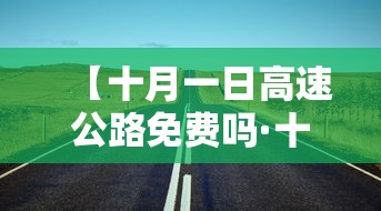 【十月一日高速公路免费吗·十月一日高速公路免费吗最新消息】 【十月一日高速公路免费吗·十月一日高速公路免费吗最新消息】