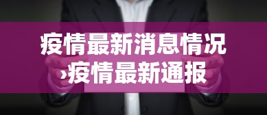 疫情最新消息情况›疫情最新通报 疫情最新消息情况›疫情最新通报