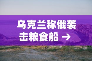 乌克兰称俄袭击粮食船 → 乌克兰遭遇俄军导弹 乌克兰称俄袭击粮食船 → 乌克兰遭遇俄军导弹