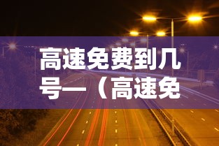 高速免费到几号—（高速免费到几号国庆）