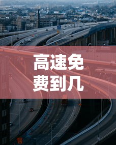 高速免费到几号—(高速免费到几号国庆) 高速免费到几号—(高速免费到几号国庆)