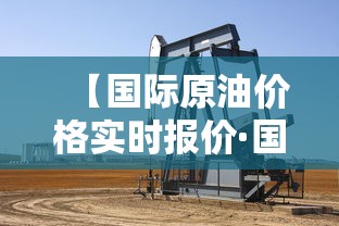 【国际原油价格实时报价·国际原油价格实时报价哪里查】 【国际原油价格实时报价·国际原油价格实时报价哪里查】