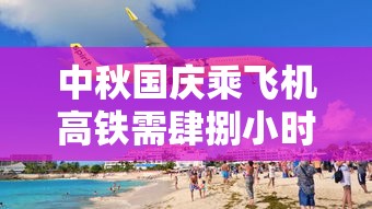 中秋国庆乘飞机高铁需肆捌小时核酸 → 国庆节坐高铁去哪玩比较好
