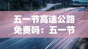 五一节高速公路免费吗:五一节免过路费吗高速 五一节高速公路免费吗:五一节免过路费吗高速