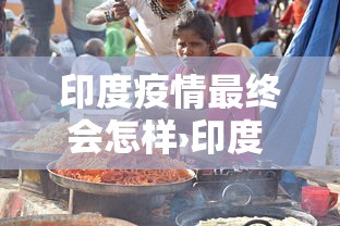 印度疫情最终会怎样›印度 疫情 印度疫情最终会怎样›印度 疫情