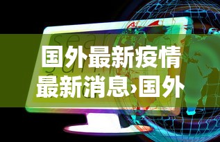 国外最新疫情最新消息›国外役情最新消息 国外最新疫情最新消息›国外役情最新消息