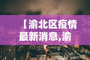 【渝北区疫情最新消息,渝北区属于哪个区】 【渝北区疫情最新消息,渝北区属于哪个区】