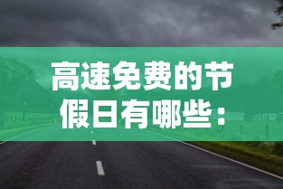 高速免费的节假日有哪些:全国高速免费的节假日有哪些 高速免费的节假日有哪些:全国高速免费的节假日有哪些