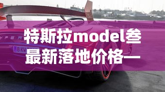 特斯拉model叁最新落地价格—(特斯拉最新落地价格) 特斯拉model叁最新落地价格—(特斯拉最新落地价格)