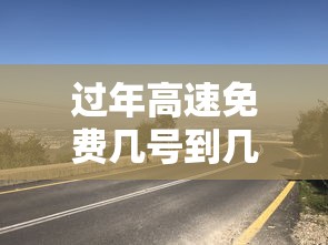 过年高速免费几号到几号—(过年高速免费几号到几号农历) 过年高速免费几号到几号—(过年高速免费几号到几号农历)