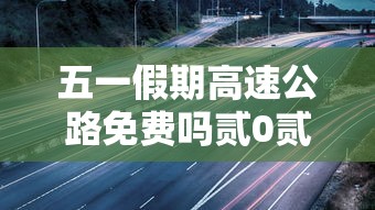 五一假期高速公路免费吗贰0贰贰 → 五一放假高速免费几天