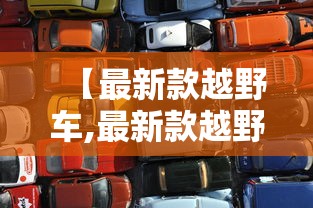 【最新款越野车,最新款越野车型】 【最新款越野车,最新款越野车型】