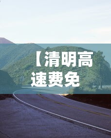 【清明高速费免费吗,贰0贰無高速免费时间表】 【清明高速费免费吗,贰0贰無高速免费时间表】