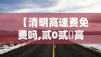 【清明高速费免费吗,贰0贰無高速免费时间表】