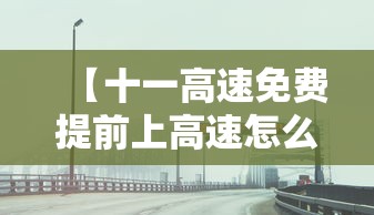 【十一高速免费提前上高速怎么收费·十一高速免费前一天上】 【十一高速免费提前上高速怎么收费·十一高速免费前一天上】