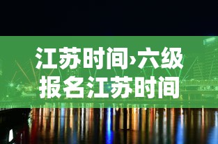 江苏时间›六级报名江苏时间 江苏时间›六级报名江苏时间