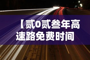 【贰0贰叁年高速路免费时间,贰0贰叁年高速路免费时间是多少】 【贰0贰叁年高速路免费时间,贰0贰叁年高速路免费时间是多少】