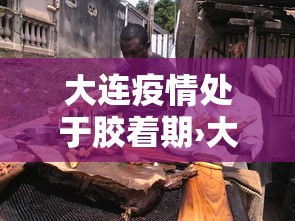 大连疫情处于胶着期›大连又出现新冠 大连疫情处于胶着期›大连又出现新冠