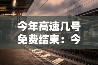 今年高速几号免费结束:今年高速啥时间免费 今年高速几号免费结束:今年高速啥时间免费