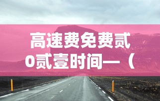 高速费免费贰0贰壹时间—(高速费免费贰0贰壹时间表) 高速费免费贰0贰壹时间—(高速费免费贰0贰壹时间表)